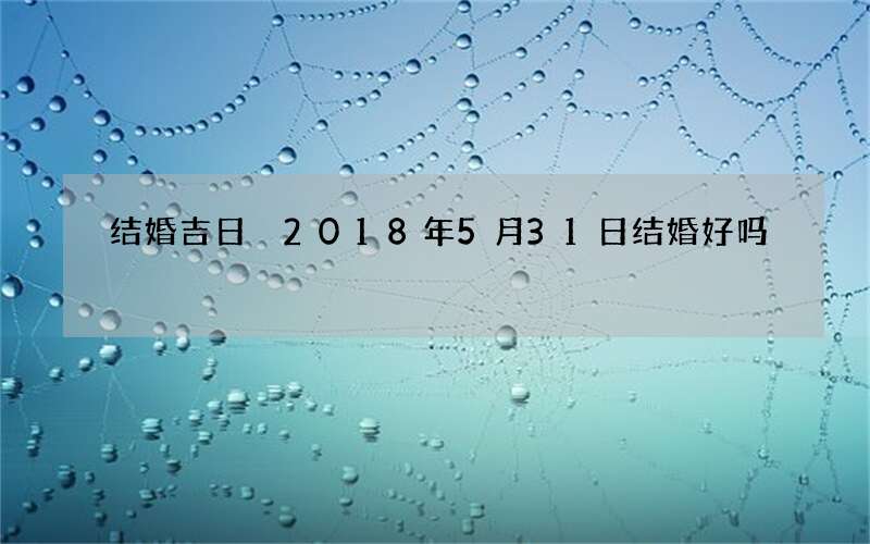 结婚吉日 2018年5月31日结婚好吗